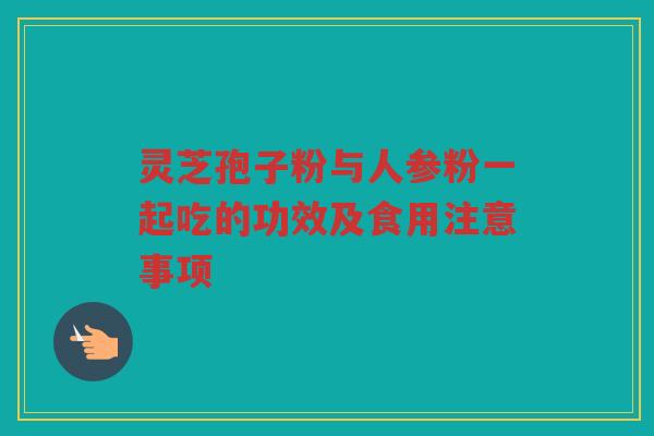 灵芝孢子粉与人参粉一起吃的功效及食用注意事项