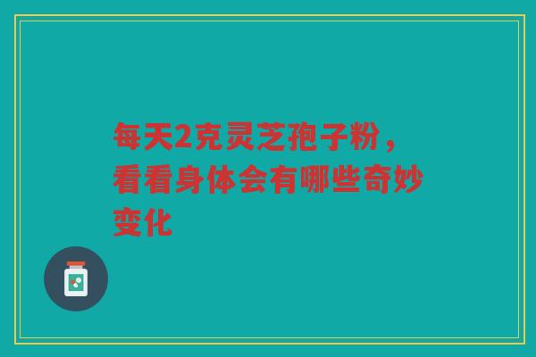 每天2克灵芝孢子粉，看看身体会有哪些奇妙变化