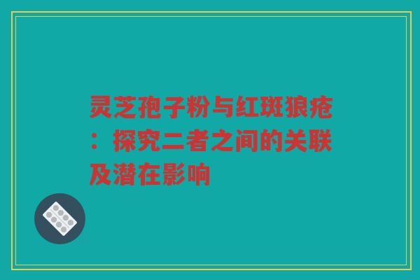 灵芝孢子粉与红斑狼疮：探究二者之间的关联及潜在影响