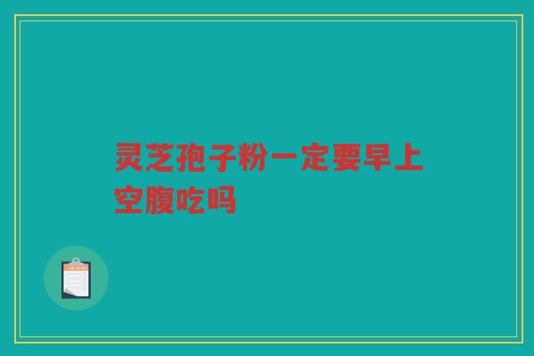 灵芝孢子粉一定要早上空腹吃吗