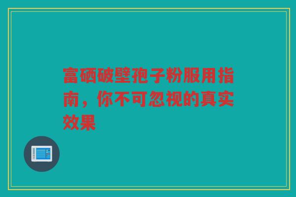 富硒破壁孢子粉服用指南，你不可忽视的真实效果
