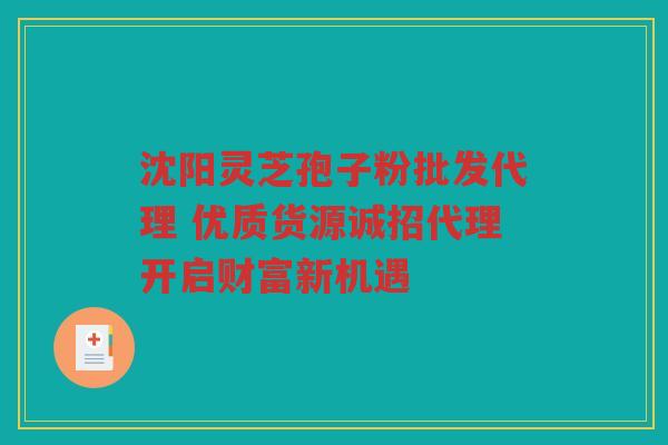 沈阳灵芝孢子粉批发代理 优质货源诚招代理开启财富新机遇