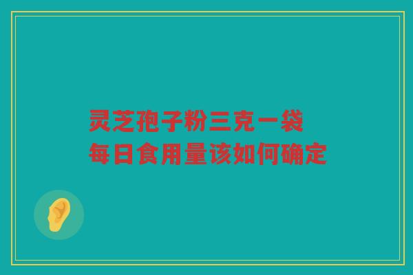灵芝孢子粉三克一袋 每日食用量该如何确定