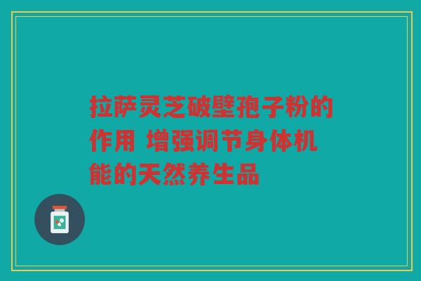 拉萨灵芝破壁孢子粉的作用 增强调节身体机能的天然养生品