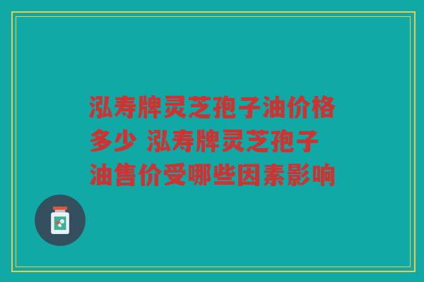 泓寿牌灵芝孢子油价格多少 泓寿牌灵芝孢子油售价受哪些因素影响
