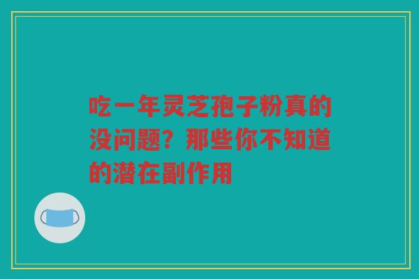 吃一年灵芝孢子粉真的没问题？那些你不知道的潜在副作用