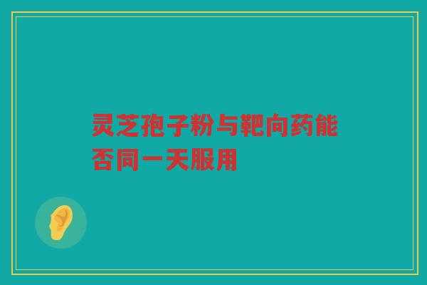 灵芝孢子粉与靶向药能否同一天服用