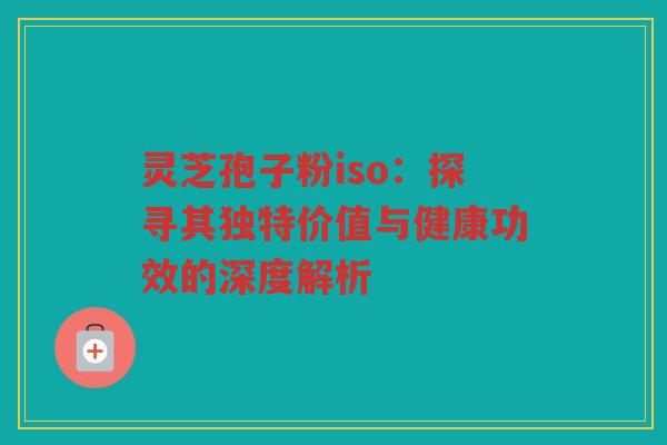 灵芝孢子粉iso：探寻其独特价值与健康功效的深度解析