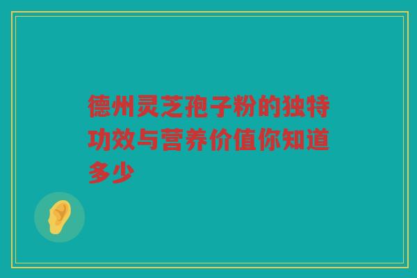 德州灵芝孢子粉的独特功效与营养价值你知道多少