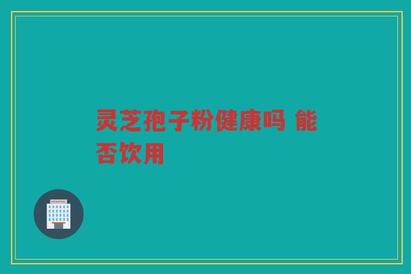 灵芝孢子粉健康吗 能否饮用