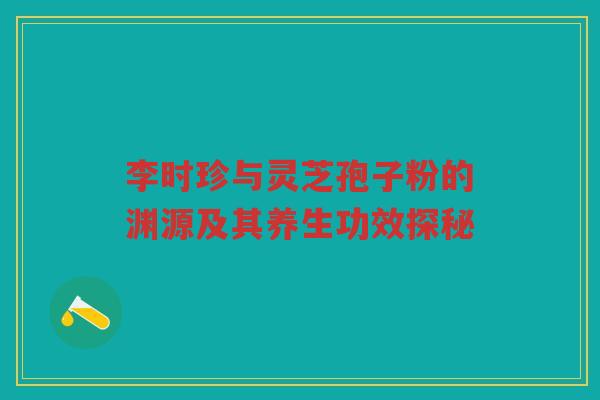 李时珍与灵芝孢子粉的渊源及其养生功效探秘