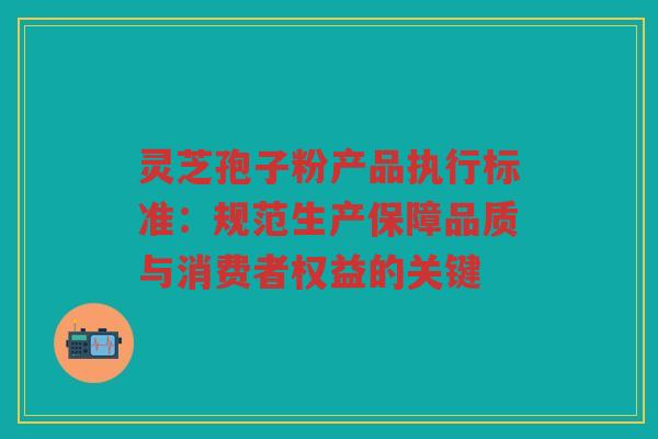 灵芝孢子粉产品执行标准：规范生产保障品质与消费者权益的关键