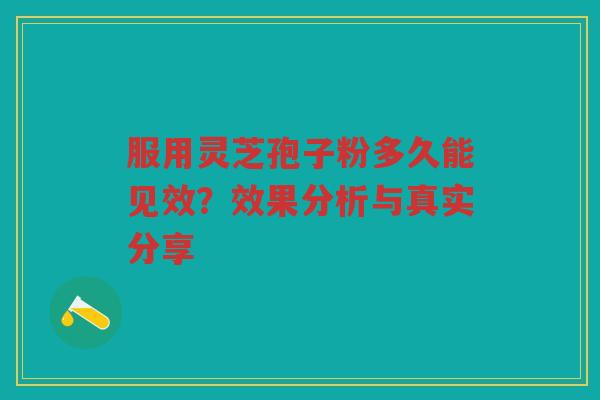 服用灵芝孢子粉多久能见效？效果分析与真实分享