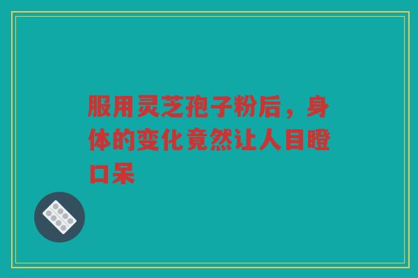 服用灵芝孢子粉后，身体的变化竟然让人目瞪口呆