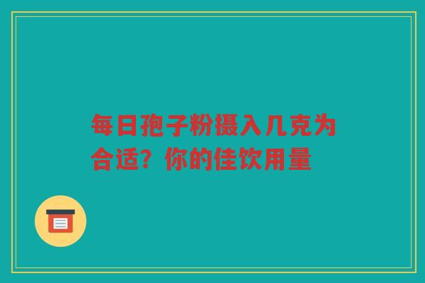 每日孢子粉摄入几克为合适？你的佳饮用量