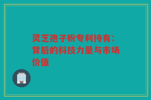 灵芝孢子粉专利持有：背后的科技力量与市场价值