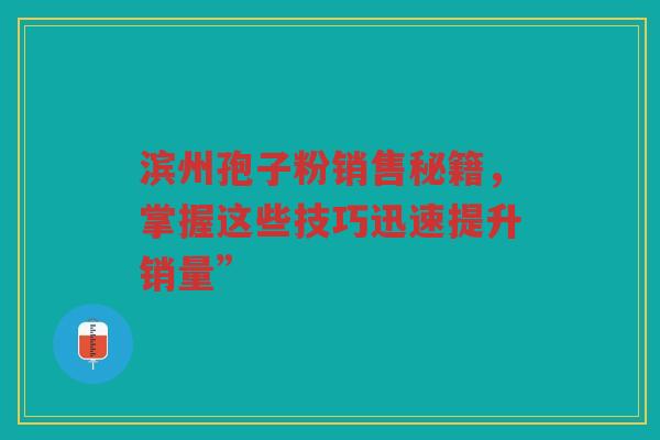 滨州孢子粉销售秘籍，掌握这些技巧迅速提升销量”