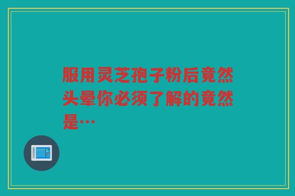 服用灵芝孢子粉后竟然头晕你必须了解的竟然是…