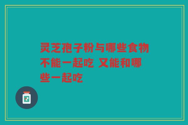 灵芝孢子粉与哪些食物不能一起吃 又能和哪些一起吃