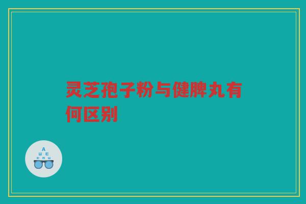 灵芝孢子粉与健脾丸有何区别