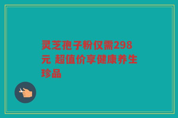 灵芝孢子粉仅需298元 超值价享健康养生珍品
