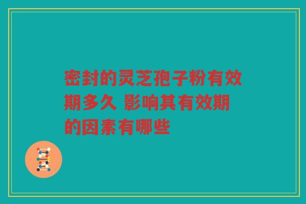密封的灵芝孢子粉有效期多久 影响其有效期的因素有哪些