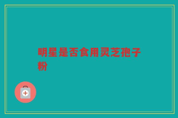 明星是否食用灵芝孢子粉