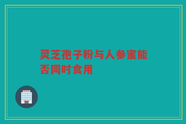 灵芝孢子粉与人参蜜能否同时食用