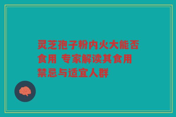 灵芝孢子粉内火大能否食用 专家解读其食用禁忌与适宜人群