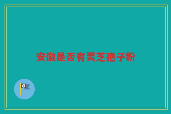 安徽是否有灵芝孢子粉