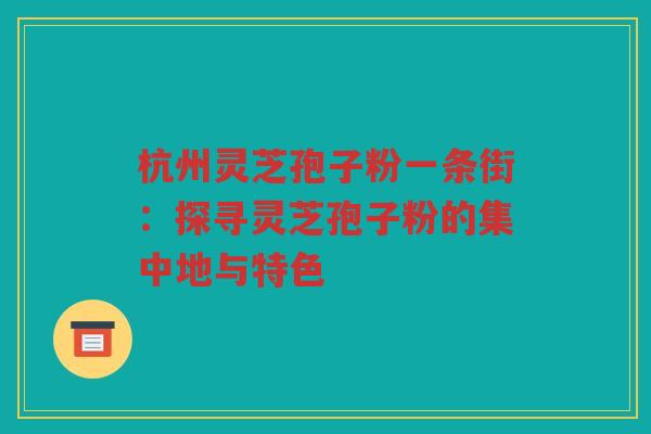 杭州灵芝孢子粉一条街：探寻灵芝孢子粉的集中地与特色
